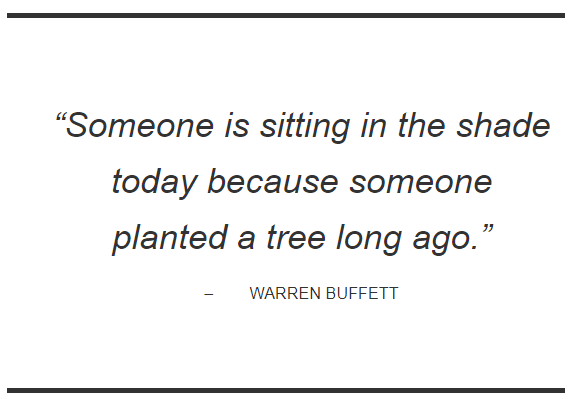 "Someone is sitting in the shade today because someone planted a tree long ago." -Warren Buffet